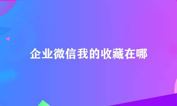 企业微信我的收藏在哪