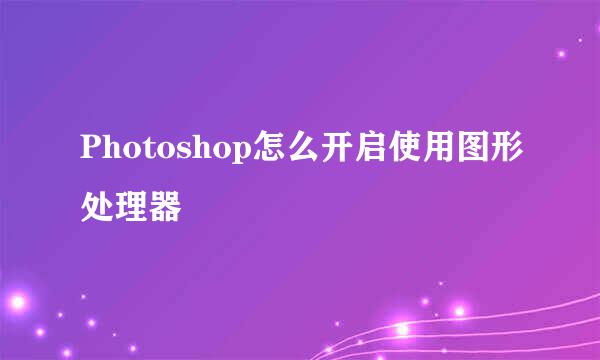 Photoshop怎么开启使用图形处理器