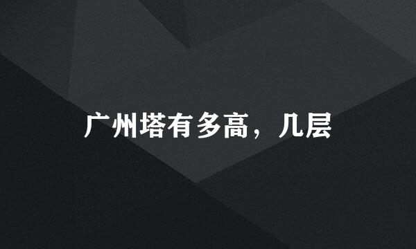 广州塔有多高，几层
