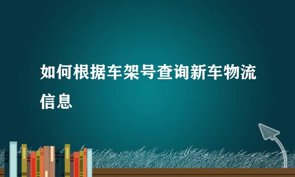 如何根据车架号查询新车物流信息