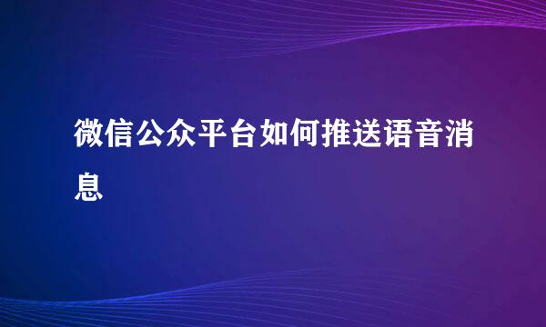微信公众平台如何推送语音消息