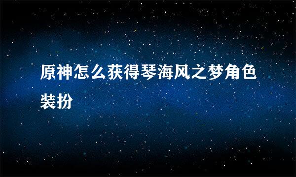 原神怎么获得琴海风之梦角色装扮