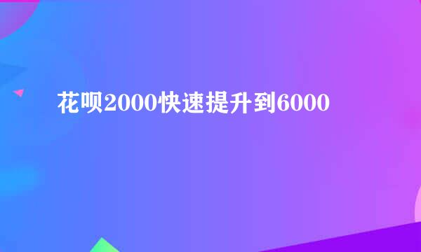 花呗2000快速提升到6000