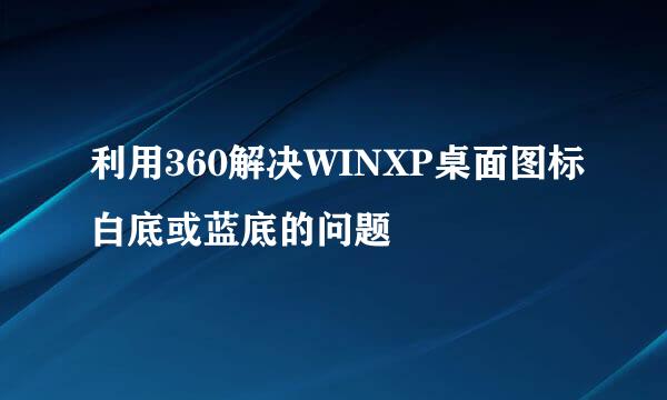 利用360解决WINXP桌面图标白底或蓝底的问题