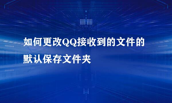 如何更改QQ接收到的文件的默认保存文件夹