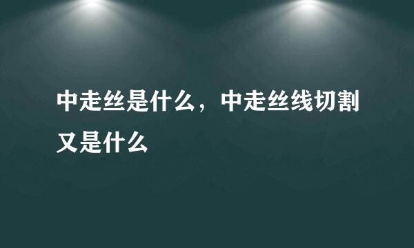 中走丝是什么，中走丝线切割又是什么