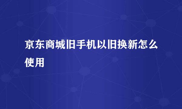 京东商城旧手机以旧换新怎么使用