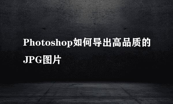 Photoshop如何导出高品质的JPG图片