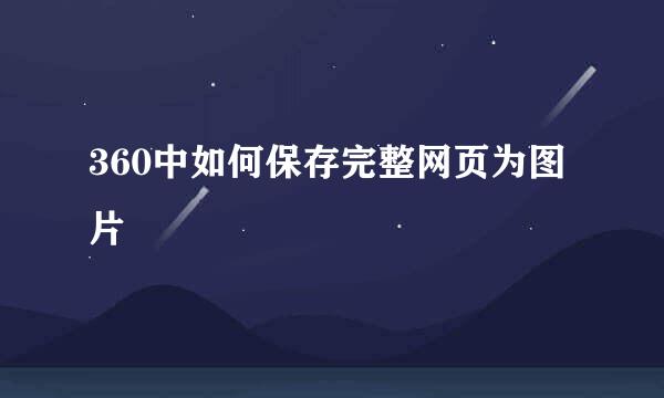 360中如何保存完整网页为图片
