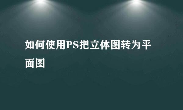 如何使用PS把立体图转为平面图