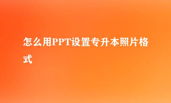 怎么用PPT设置专升本照片格式
