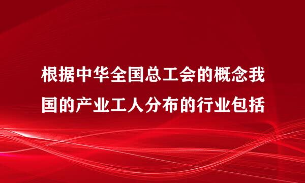 根据中华全国总工会的概念我国的产业工人分布的行业包括