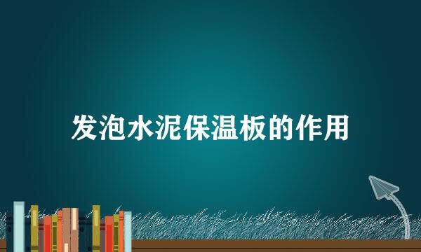 发泡水泥保温板的作用