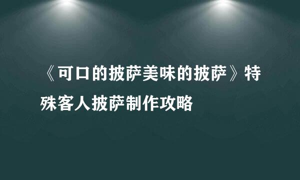 《可口的披萨美味的披萨》特殊客人披萨制作攻略