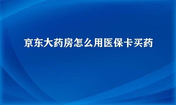 京东大药房怎么用医保卡买药