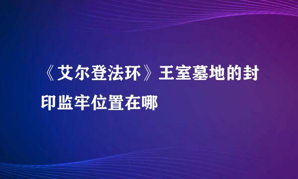 《艾尔登法环》王室墓地的封印监牢位置在哪