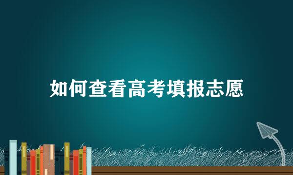如何查看高考填报志愿