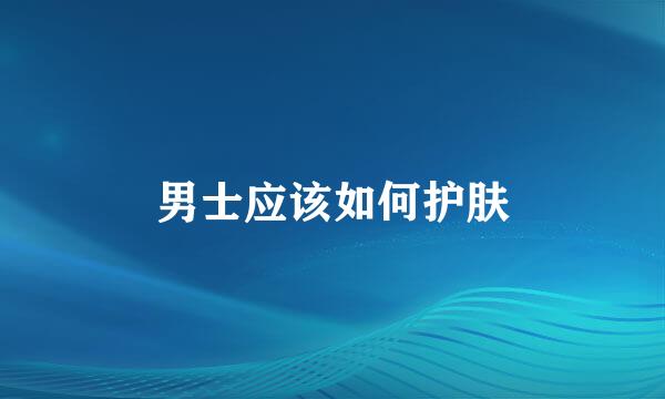 男士应该如何护肤