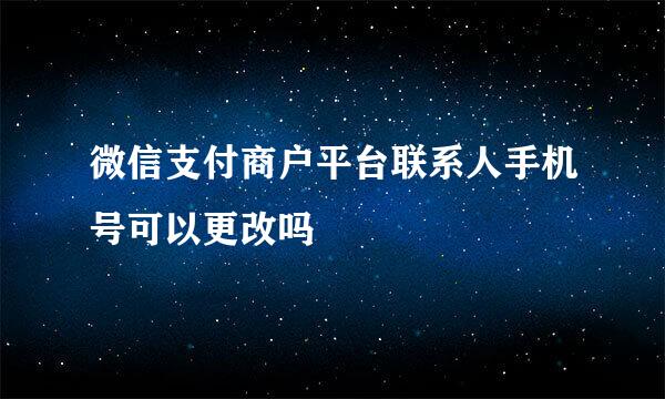 微信支付商户平台联系人手机号可以更改吗