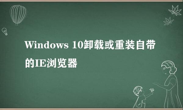Windows 10卸载或重装自带的IE浏览器