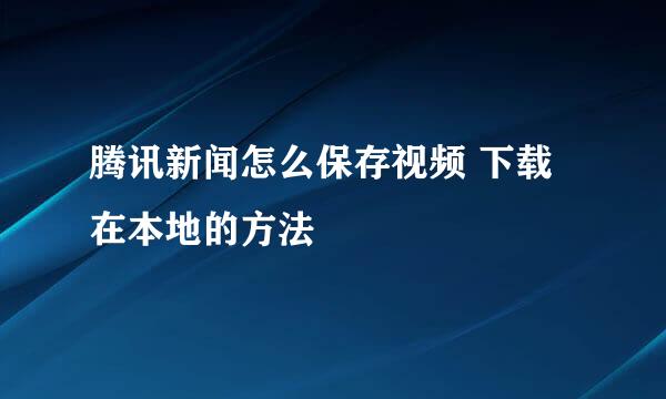 腾讯新闻怎么保存视频 下载在本地的方法