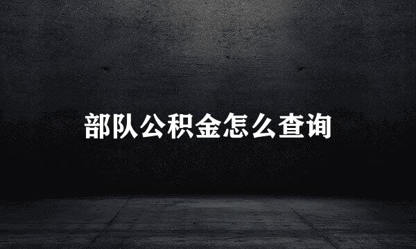 部队公积金怎么查询