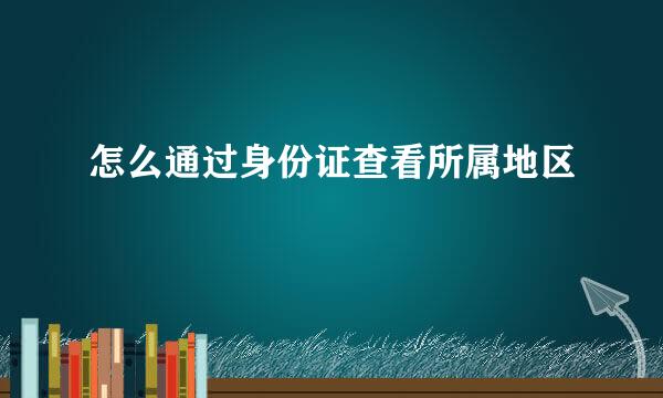 怎么通过身份证查看所属地区
