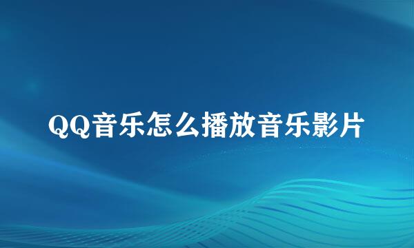 QQ音乐怎么播放音乐影片