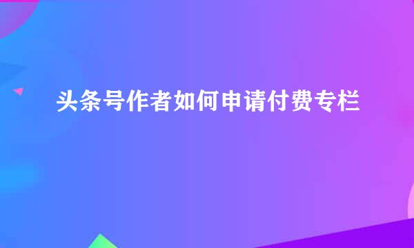 头条号作者如何申请付费专栏