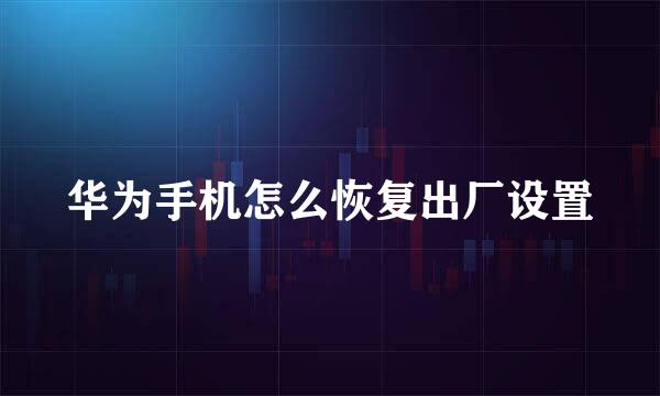 华为手机怎么恢复出厂设置