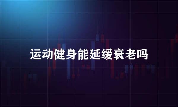 运动健身能延缓衰老吗