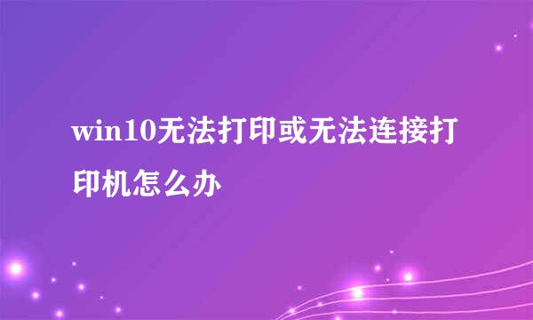 win10无法打印或无法连接打印机怎么办