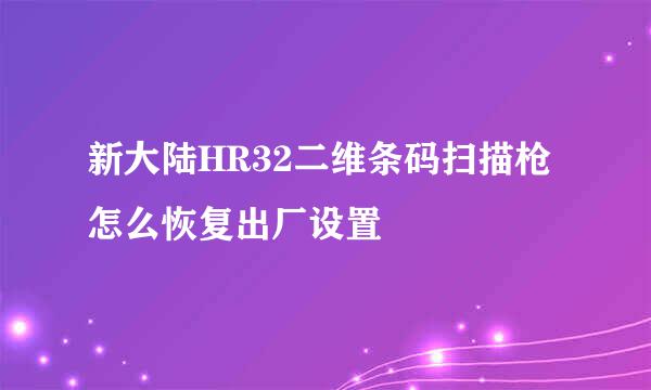 新大陆HR32二维条码扫描枪怎么恢复出厂设置