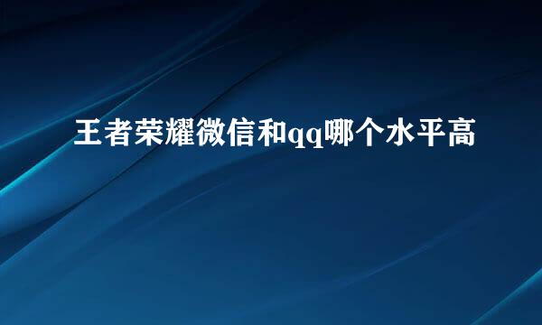 王者荣耀微信和qq哪个水平高