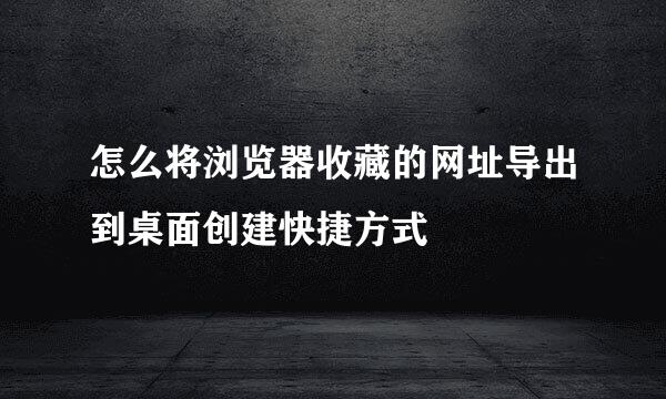 怎么将浏览器收藏的网址导出到桌面创建快捷方式