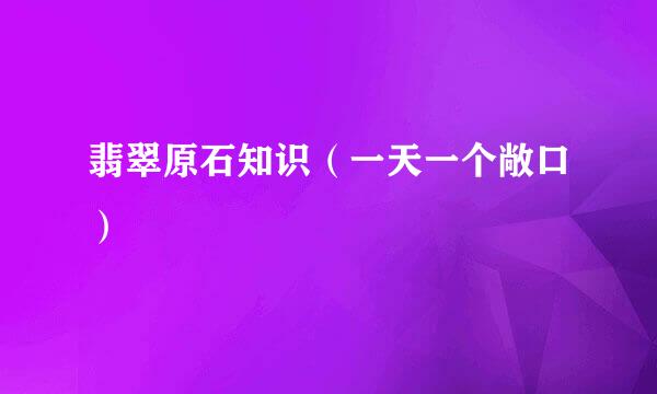 翡翠原石知识（一天一个敞口）