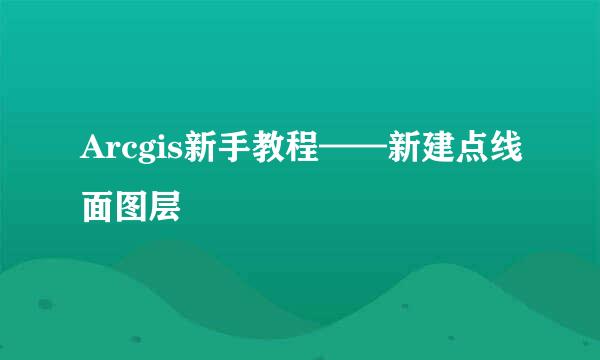 Arcgis新手教程——新建点线面图层