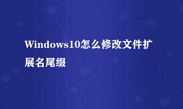 Windows10怎么修改文件扩展名尾缀