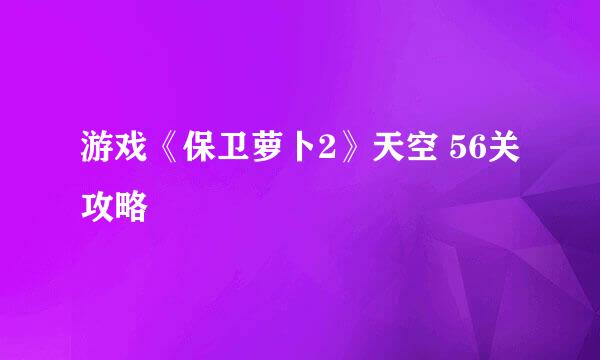 游戏《保卫萝卜2》天空 56关攻略