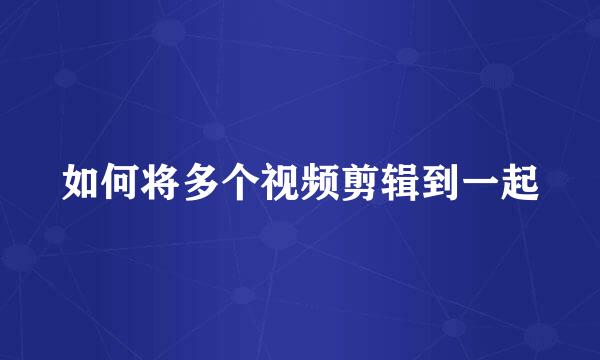 如何将多个视频剪辑到一起