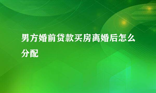 男方婚前贷款买房离婚后怎么分配
