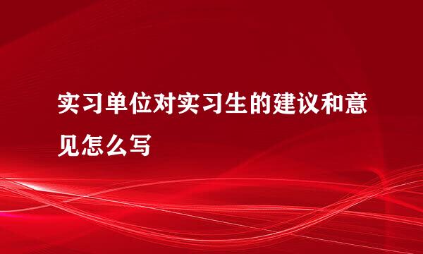 实习单位对实习生的建议和意见怎么写