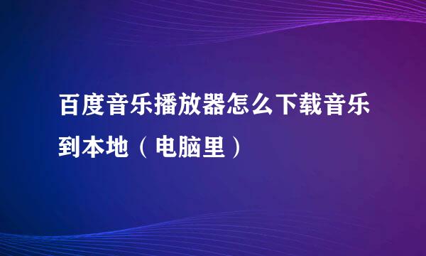百度音乐播放器怎么下载音乐到本地（电脑里）