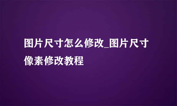 图片尺寸怎么修改_图片尺寸像素修改教程