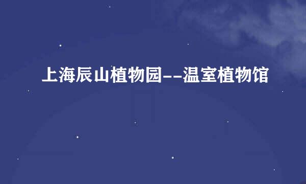 上海辰山植物园--温室植物馆