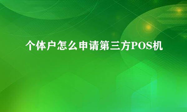 个体户怎么申请第三方POS机