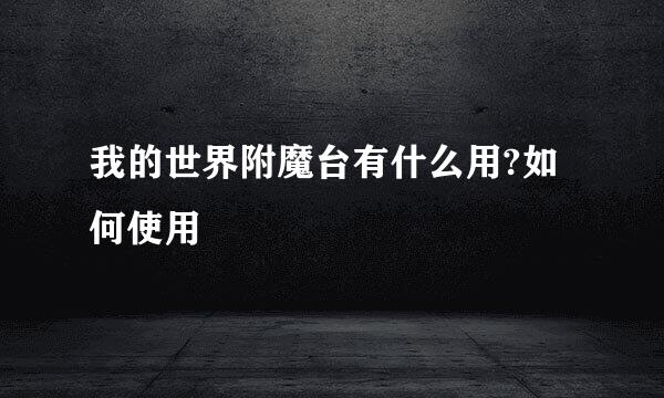 我的世界附魔台有什么用?如何使用