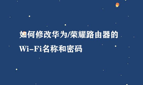 如何修改华为/荣耀路由器的Wi-Fi名称和密码