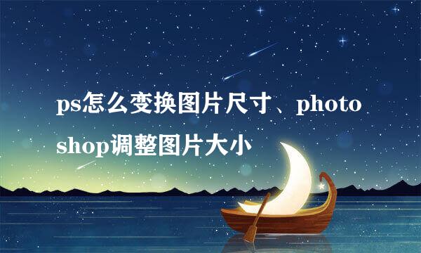 ps怎么变换图片尺寸、photoshop调整图片大小