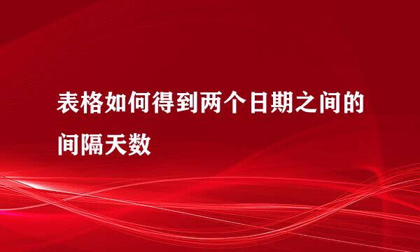 表格如何得到两个日期之间的间隔天数